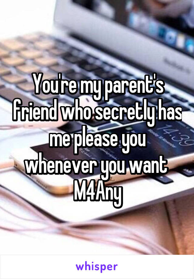 You're my parent's friend who secretly has me please you whenever you want 
M4Any