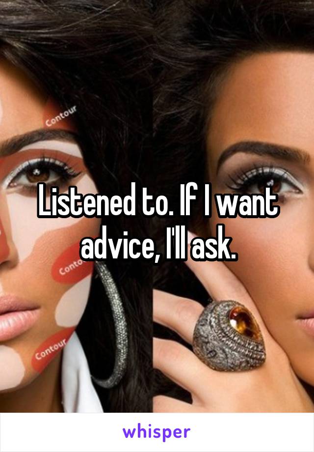 Listened to. If I want advice, I'll ask.