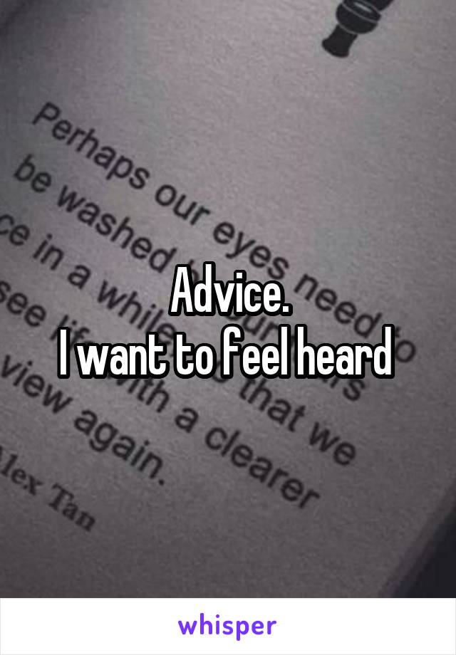 Advice.
I want to feel heard 