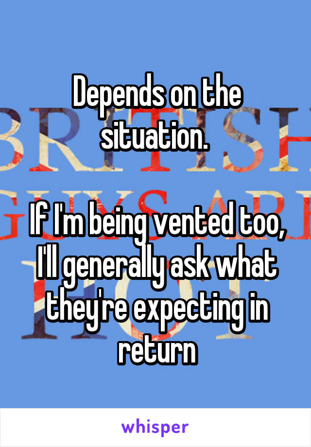 Depends on the situation. 

If I'm being vented too, I'll generally ask what they're expecting in return