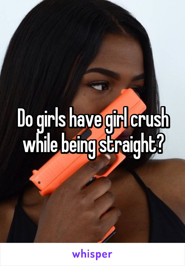 Do girls have girl crush while being straight?