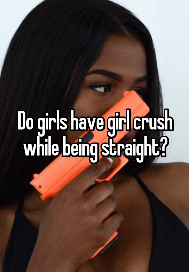 Do girls have girl crush while being straight?