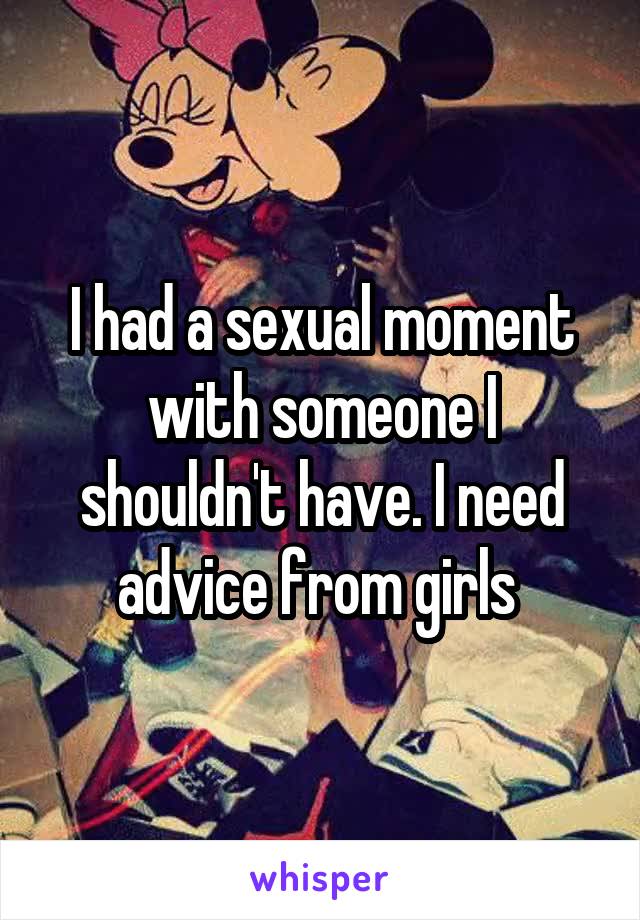 I had a sexual moment with someone I shouldn't have. I need advice from girls 