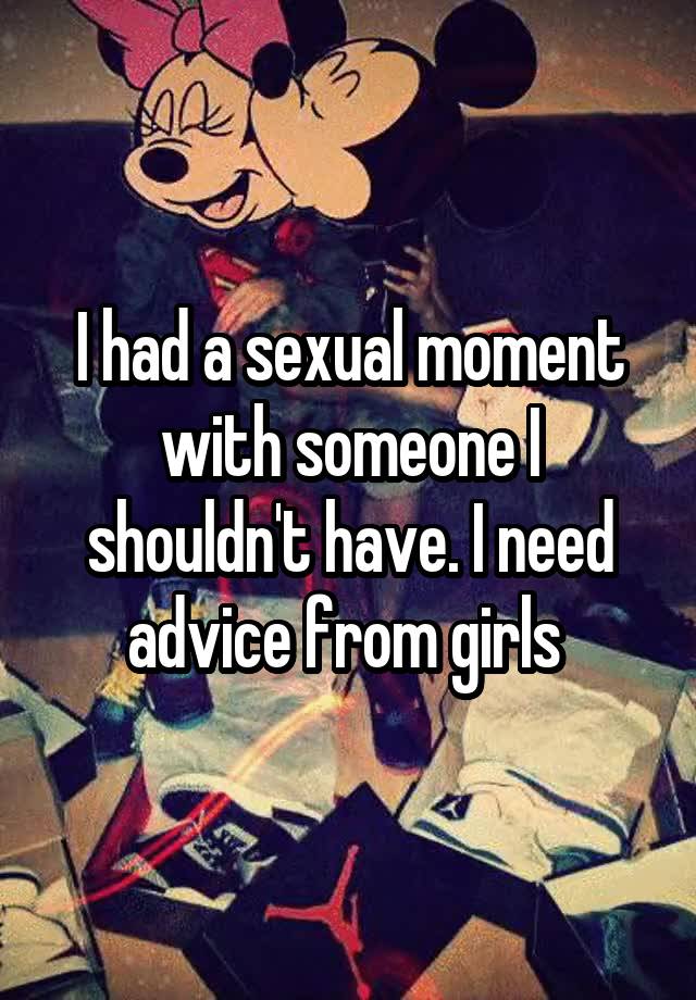 I had a sexual moment with someone I shouldn't have. I need advice from girls 