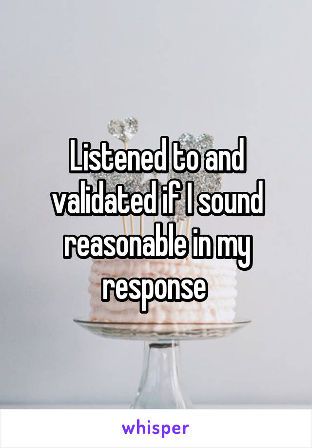 Listened to and validated if I sound reasonable in my response 