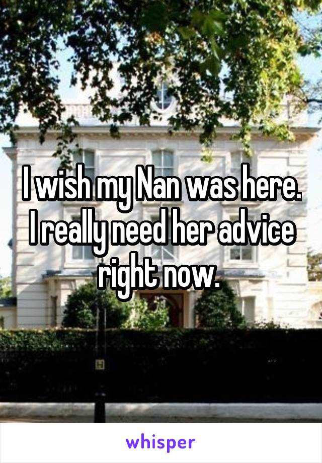 I wish my Nan was here. I really need her advice right now. 