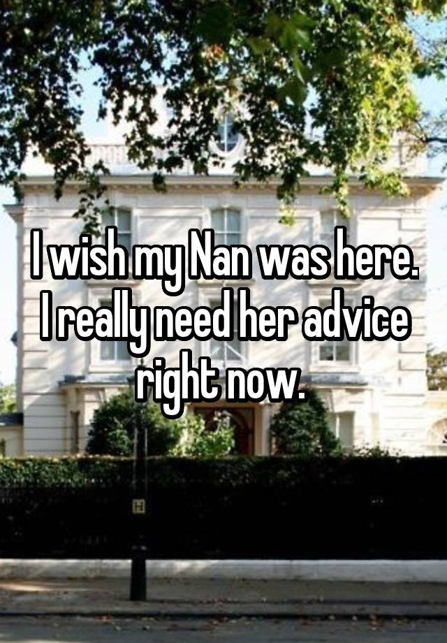 I wish my Nan was here. I really need her advice right now. 