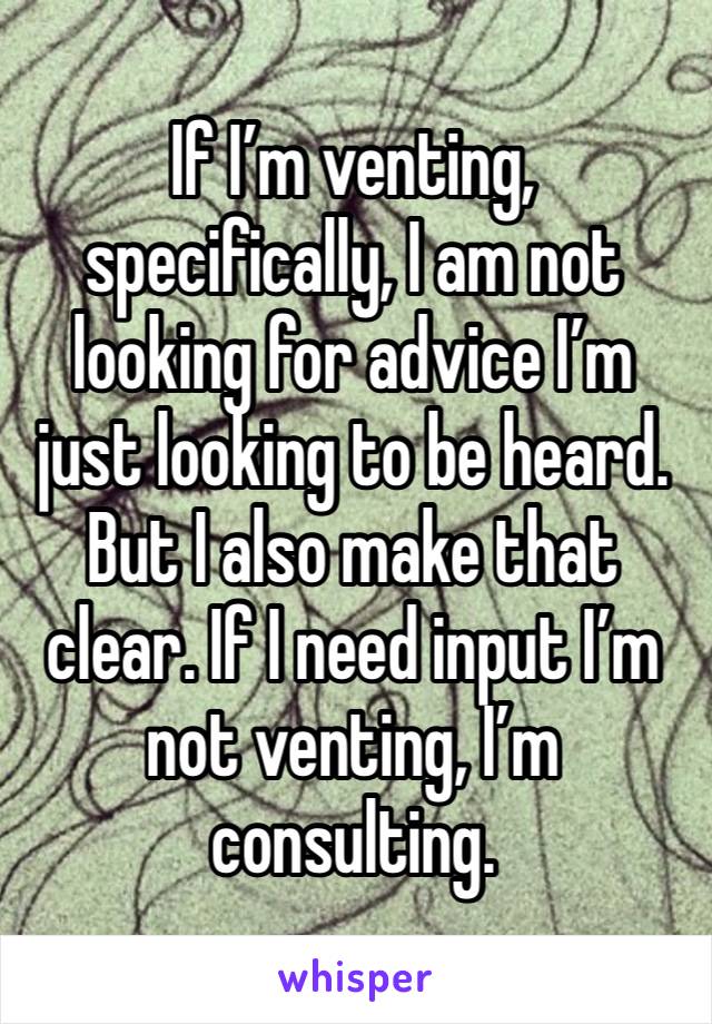 If I’m venting, specifically, I am not looking for advice I’m just looking to be heard. But I also make that clear. If I need input I’m not venting, I’m consulting. 