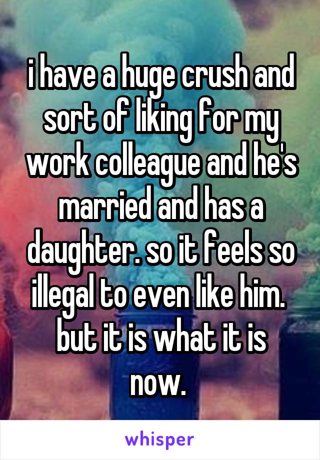 i have a huge crush and sort of liking for my work colleague and he's married and has a daughter. so it feels so illegal to even like him. 
but it is what it is now. 