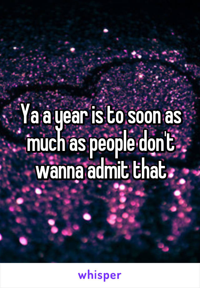 Ya a year is to soon as much as people don't wanna admit that