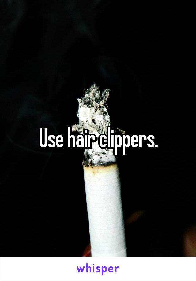 Use hair clippers.