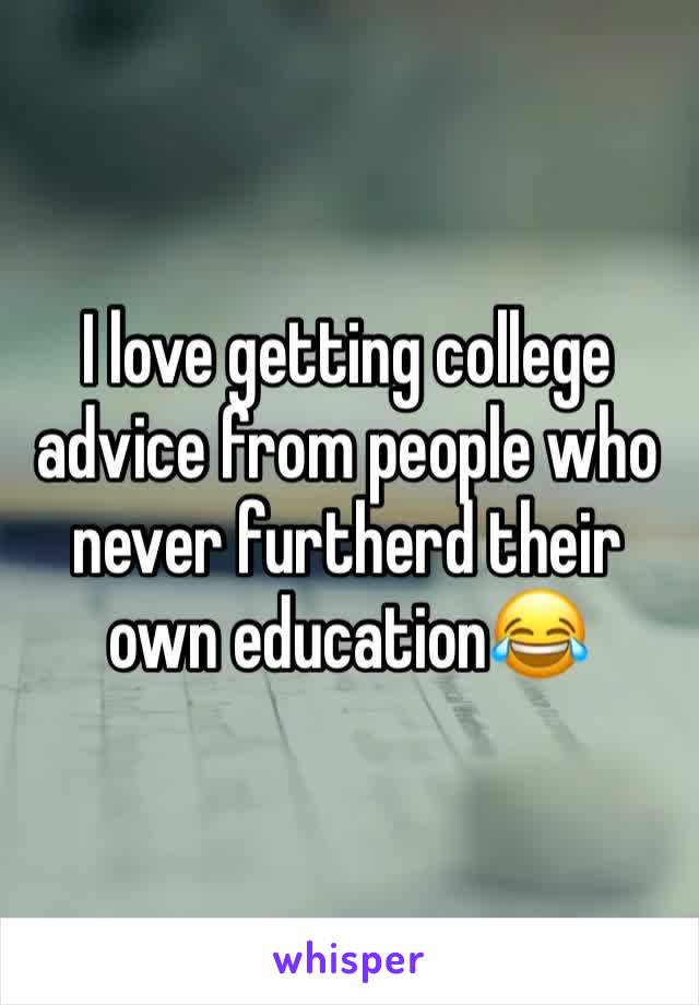 I love getting college advice from people who never furtherd their own education😂