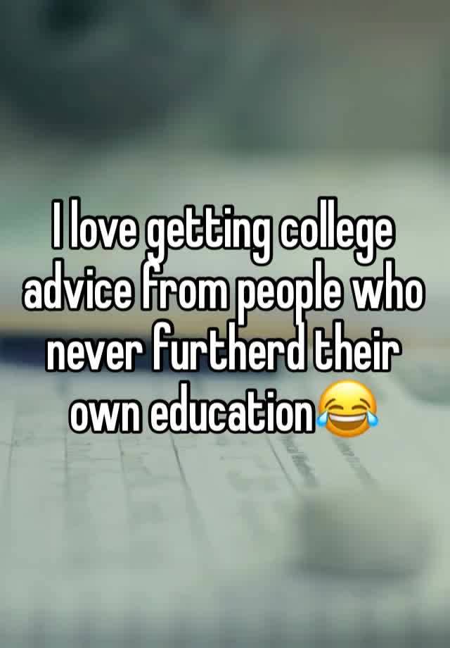 I love getting college advice from people who never furtherd their own education😂