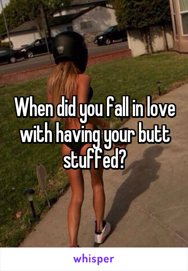 When did you fall in love with having your butt stuffed?