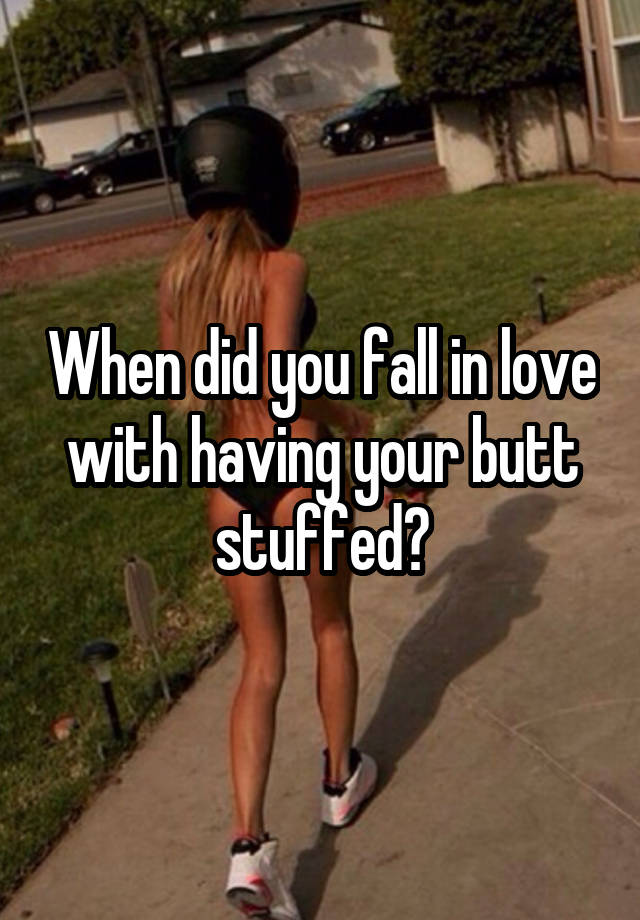 When did you fall in love with having your butt stuffed?