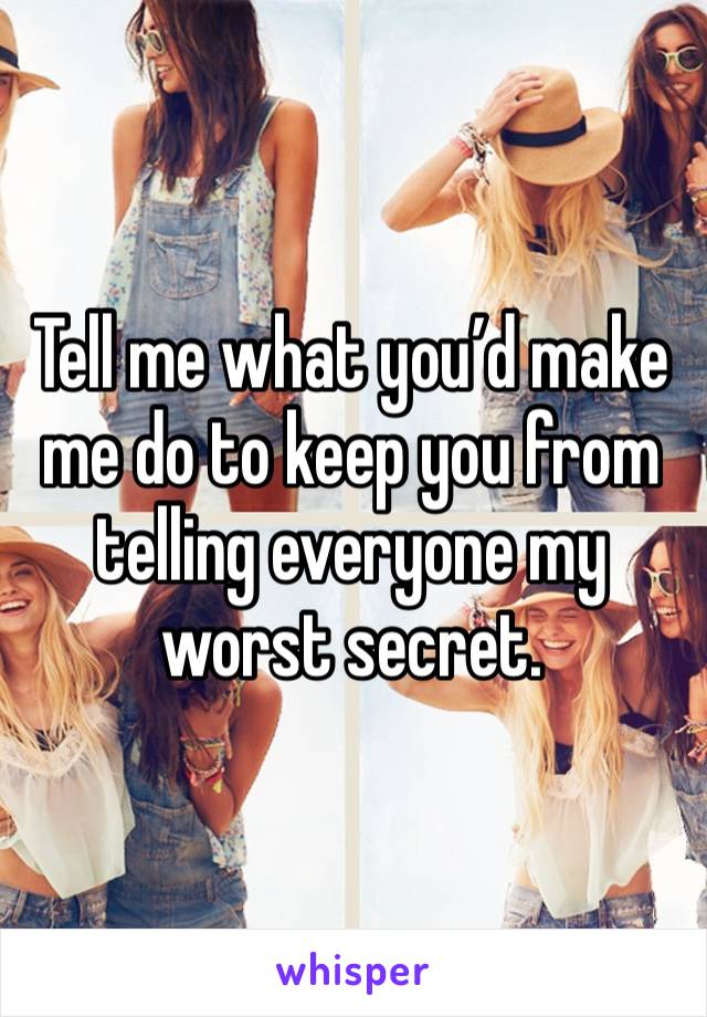 Tell me what you’d make me do to keep you from telling everyone my worst secret.  