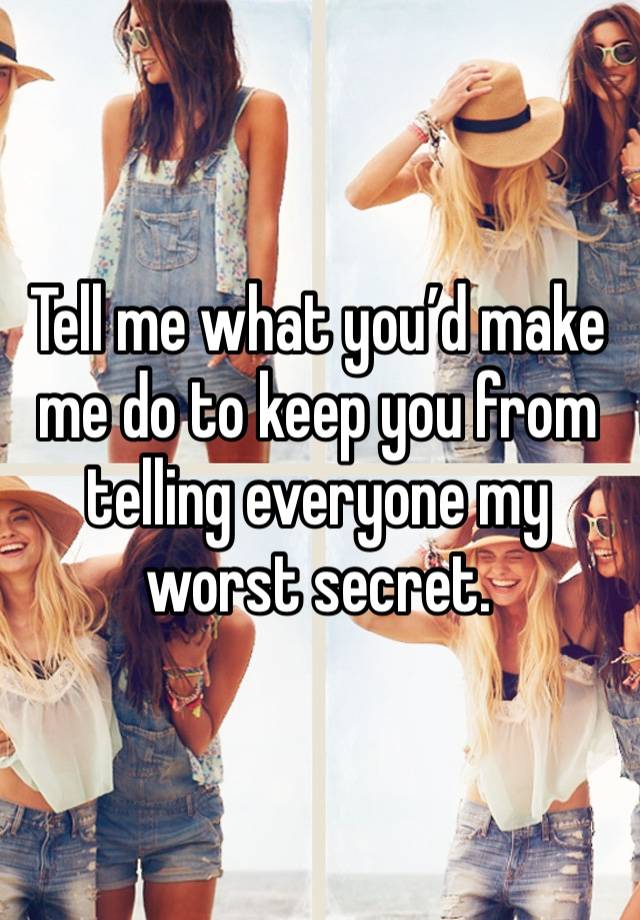 Tell me what you’d make me do to keep you from telling everyone my worst secret.  