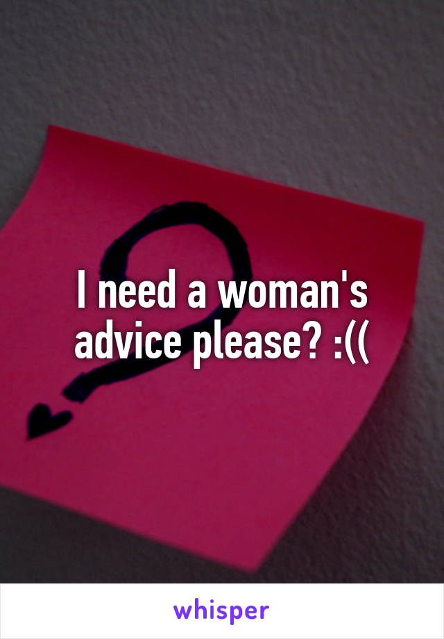 I need a woman's advice please? :((