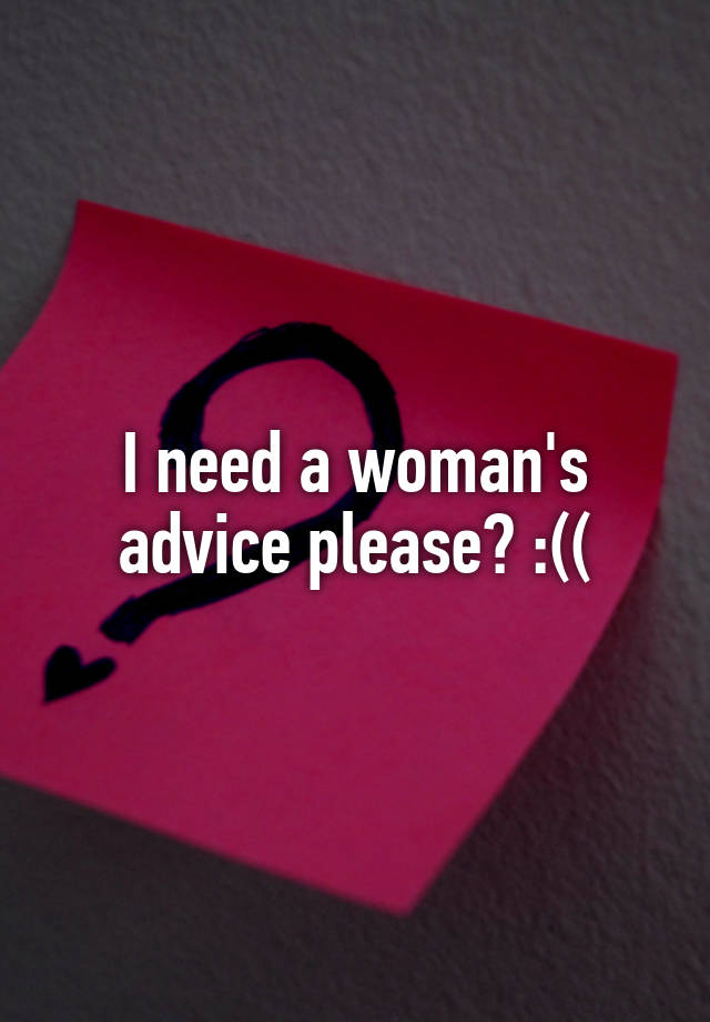 I need a woman's advice please? :((