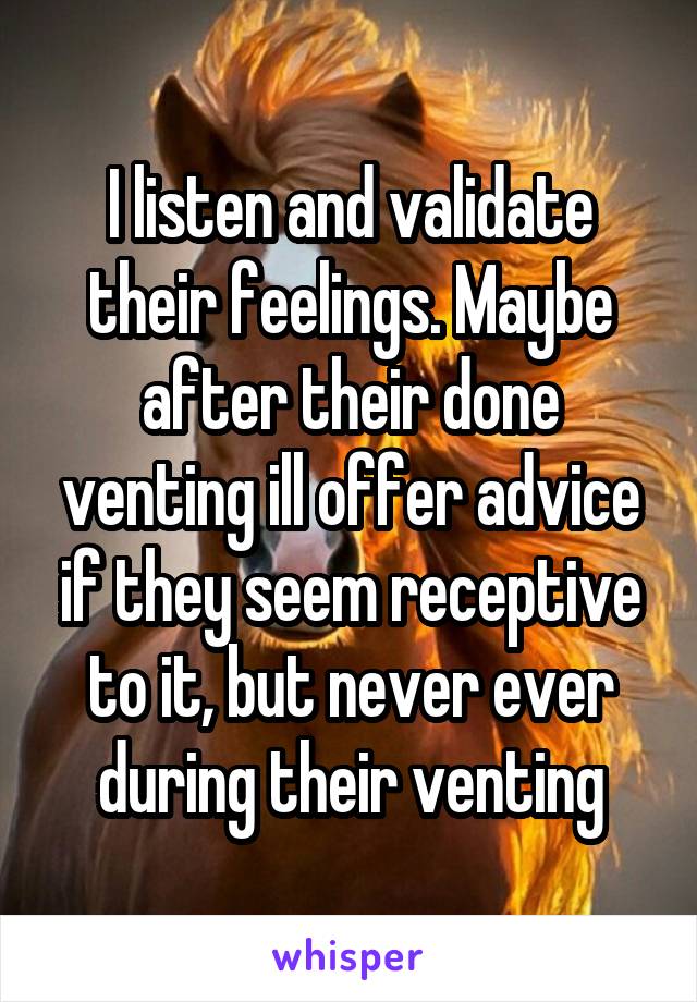 I listen and validate their feelings. Maybe after their done venting ill offer advice if they seem receptive to it, but never ever during their venting