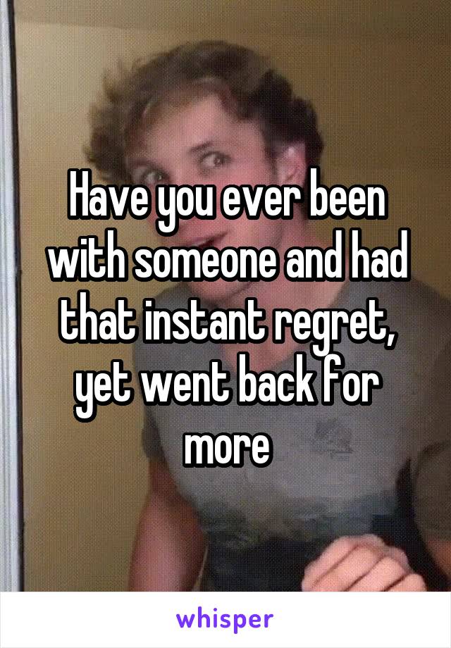 Have you ever been with someone and had that instant regret, yet went back for more