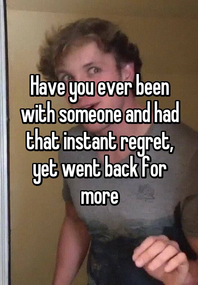 Have you ever been with someone and had that instant regret, yet went back for more