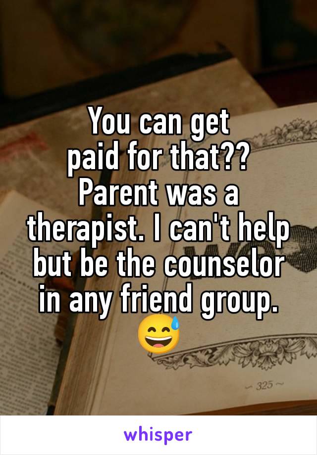 You can get
paid for that??
Parent was a therapist. I can't help but be the counselor in any friend group. 😅