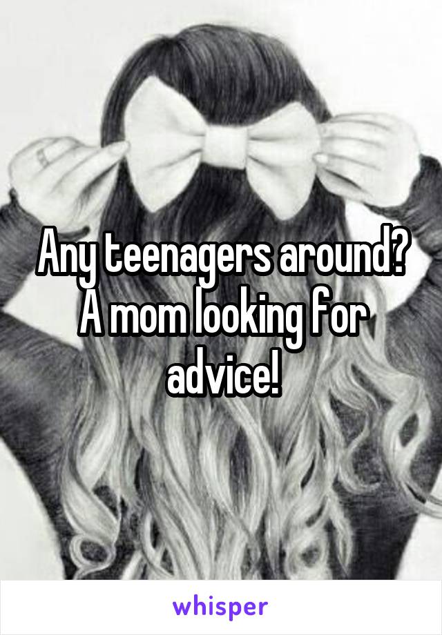 Any teenagers around?
A mom looking for advice!