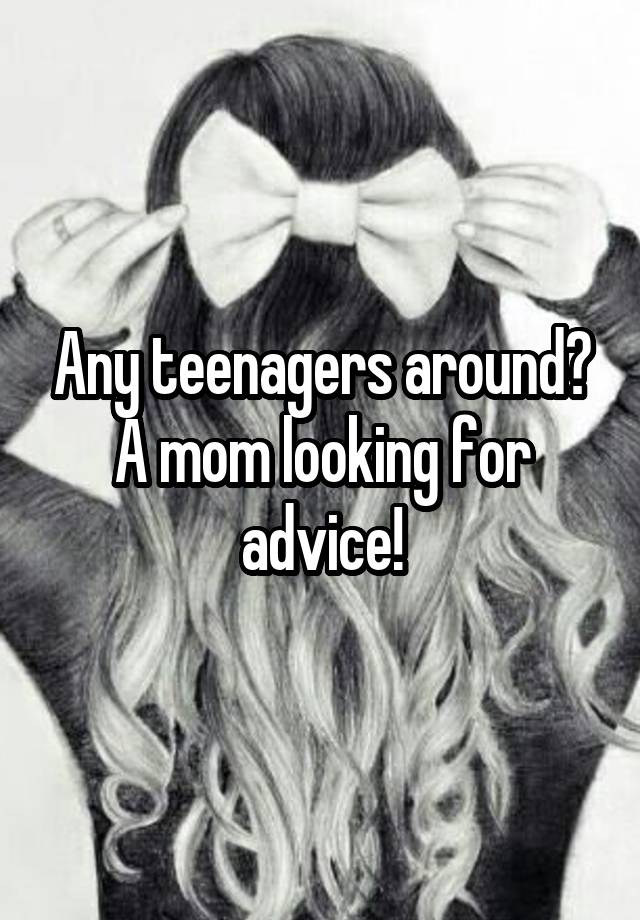 Any teenagers around?
A mom looking for advice!