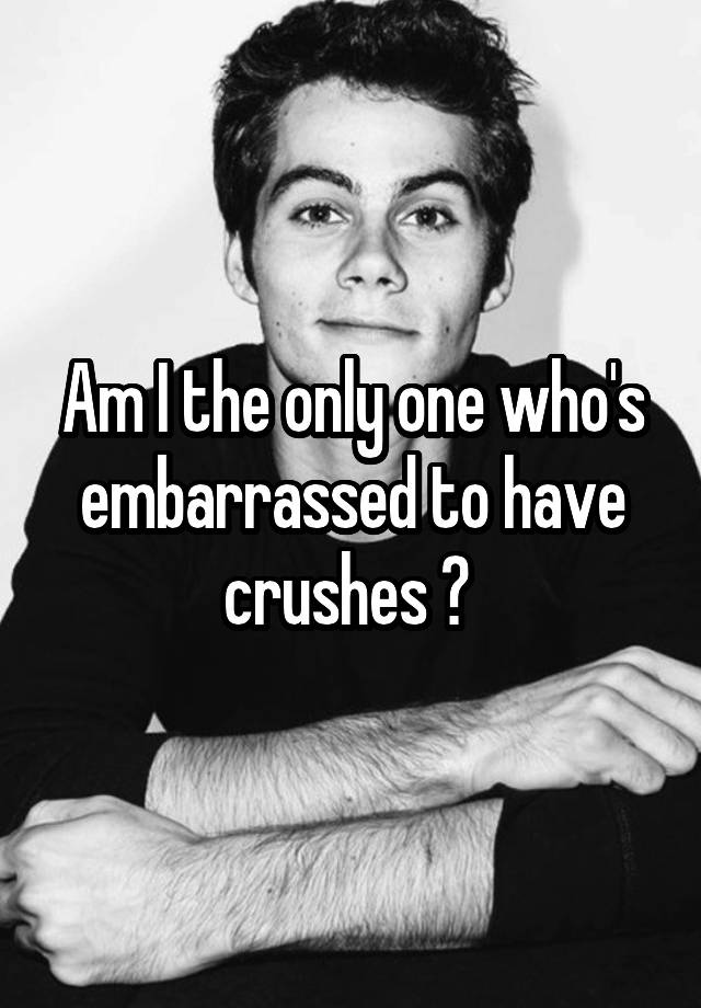 Am I the only one who's embarrassed to have crushes ? 