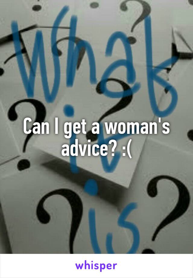 Can I get a woman's advice? :(