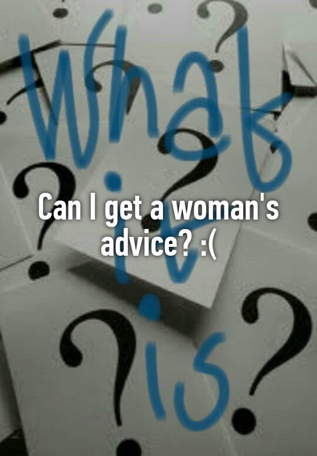 Can I get a woman's advice? :(