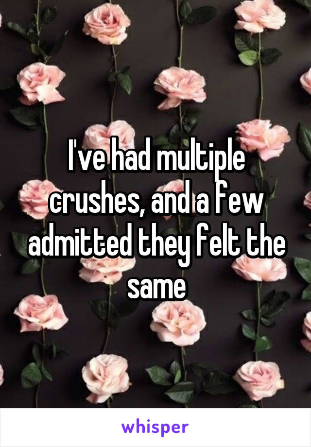 I've had multiple crushes, and a few admitted they felt the same