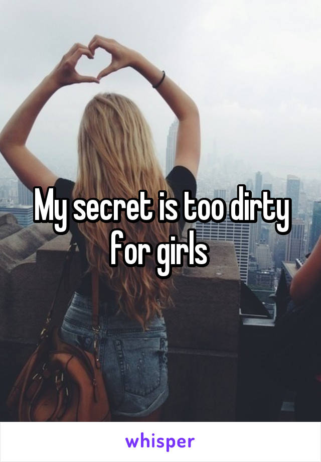 My secret is too dirty for girls 