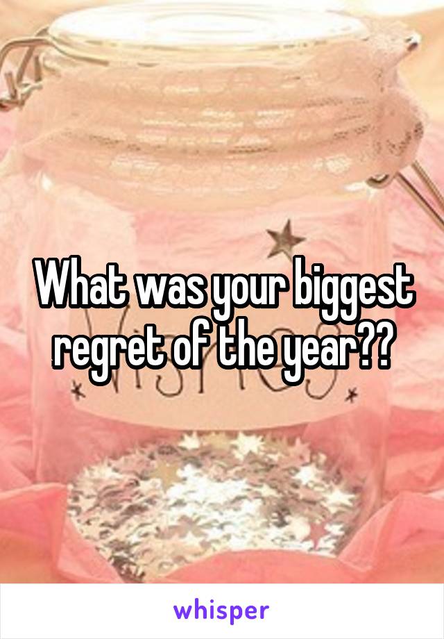 What was your biggest regret of the year??