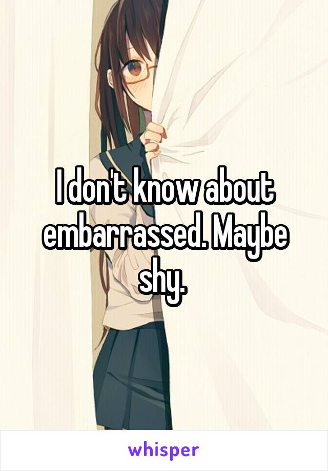 I don't know about embarrassed. Maybe shy. 