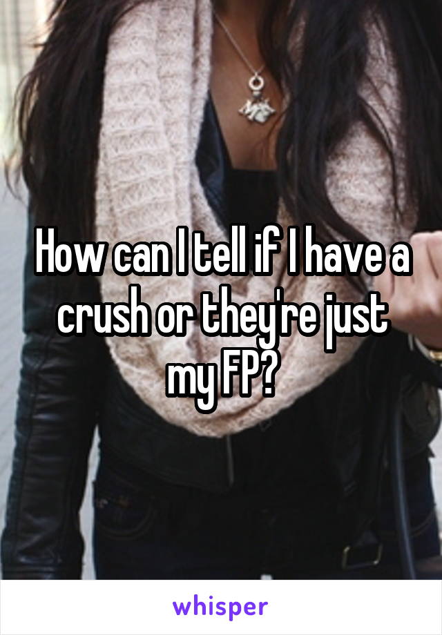 How can I tell if I have a crush or they're just my FP?