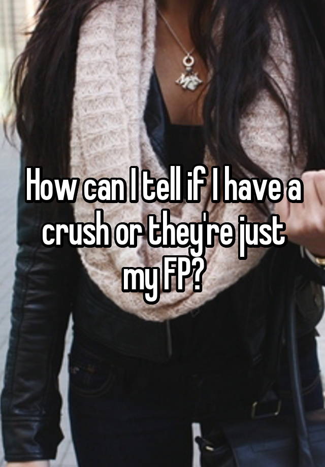 How can I tell if I have a crush or they're just my FP?