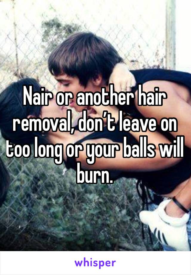 Nair or another hair removal, don’t leave on too long or your balls will burn. 