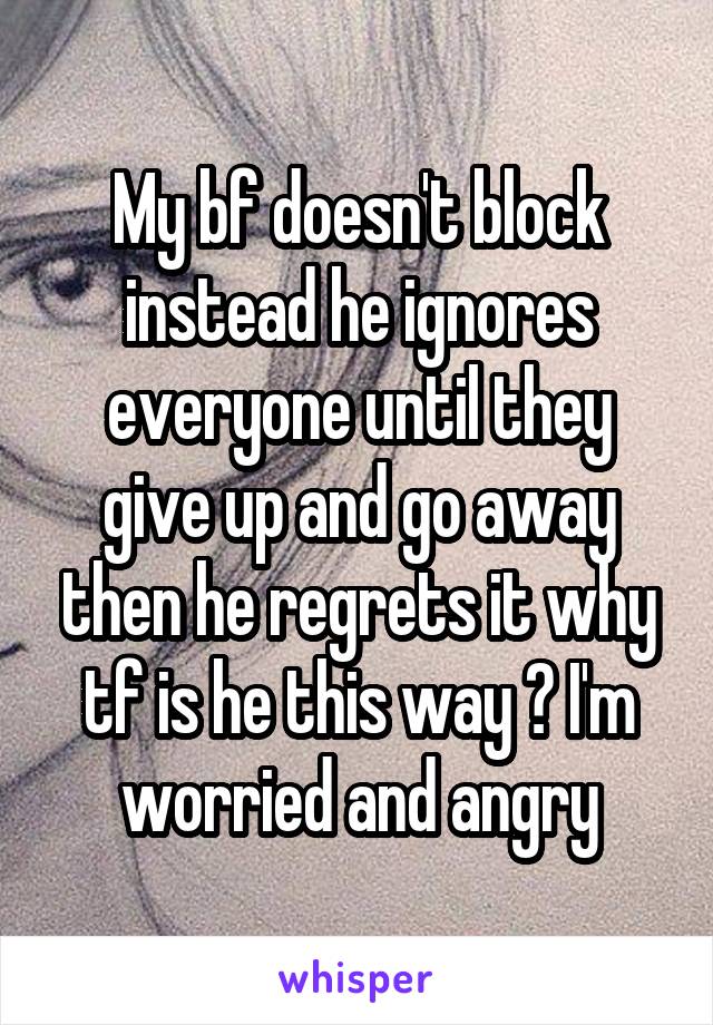 My bf doesn't block instead he ignores everyone until they give up and go away then he regrets it why tf is he this way ? I'm worried and angry