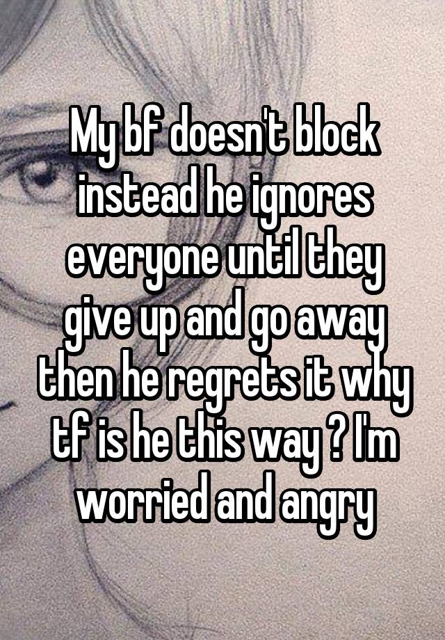 My bf doesn't block instead he ignores everyone until they give up and go away then he regrets it why tf is he this way ? I'm worried and angry