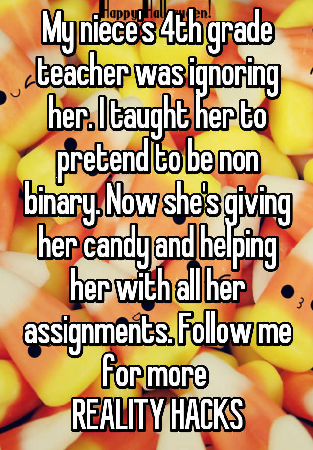 My niece's 4th grade teacher was ignoring her. I taught her to pretend to be non binary. Now she's giving her candy and helping her with all her assignments. Follow me for more 
REALITY HACKS