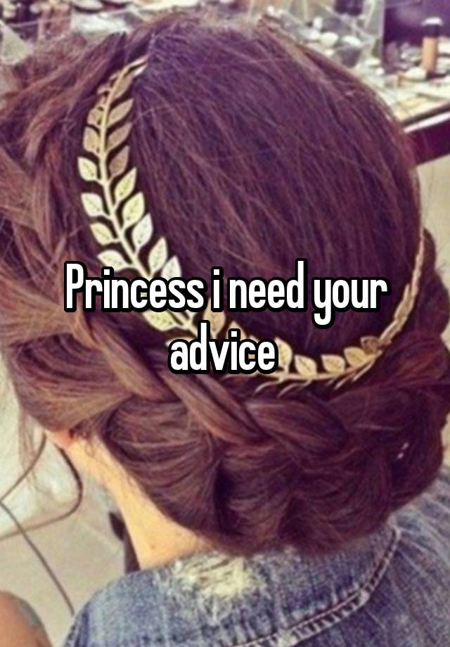 Princess i need your advice 