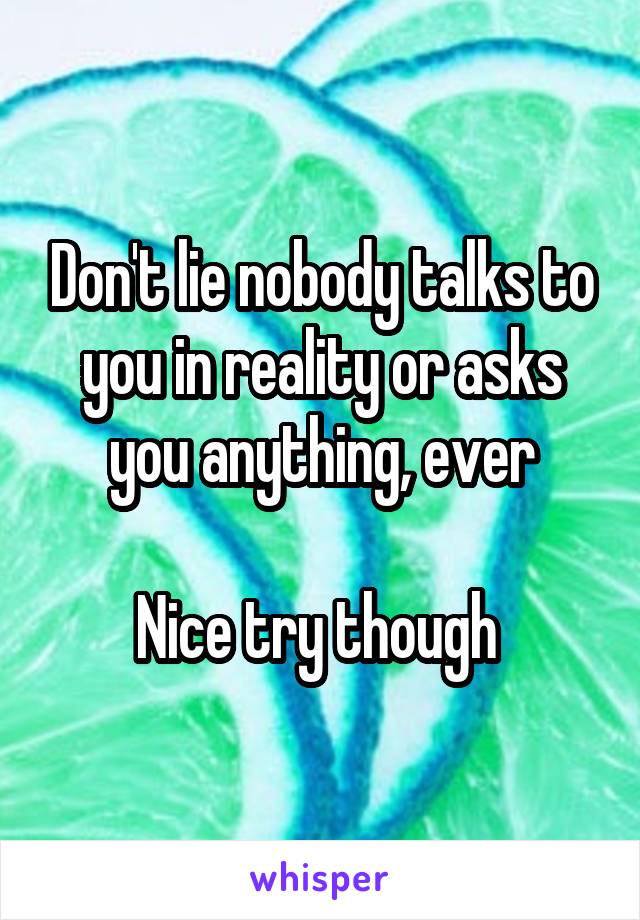 Don't lie nobody talks to you in reality or asks you anything, ever

Nice try though 