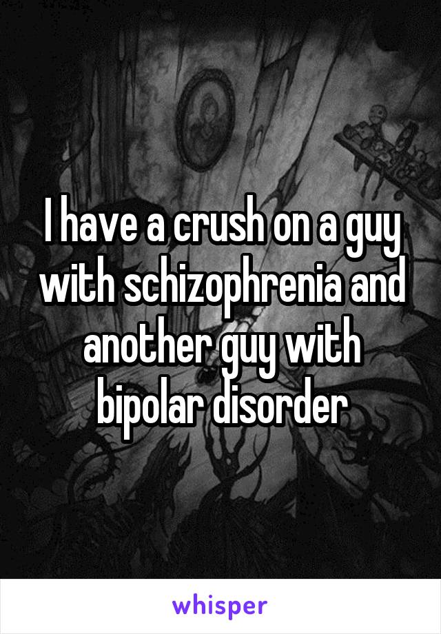 I have a crush on a guy with schizophrenia and another guy with bipolar disorder