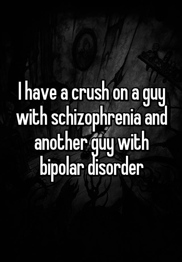 I have a crush on a guy with schizophrenia and another guy with bipolar disorder