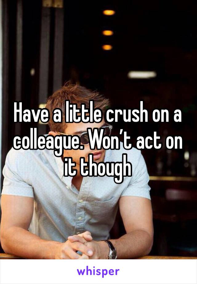 Have a little crush on a colleague. Won’t act on it though 