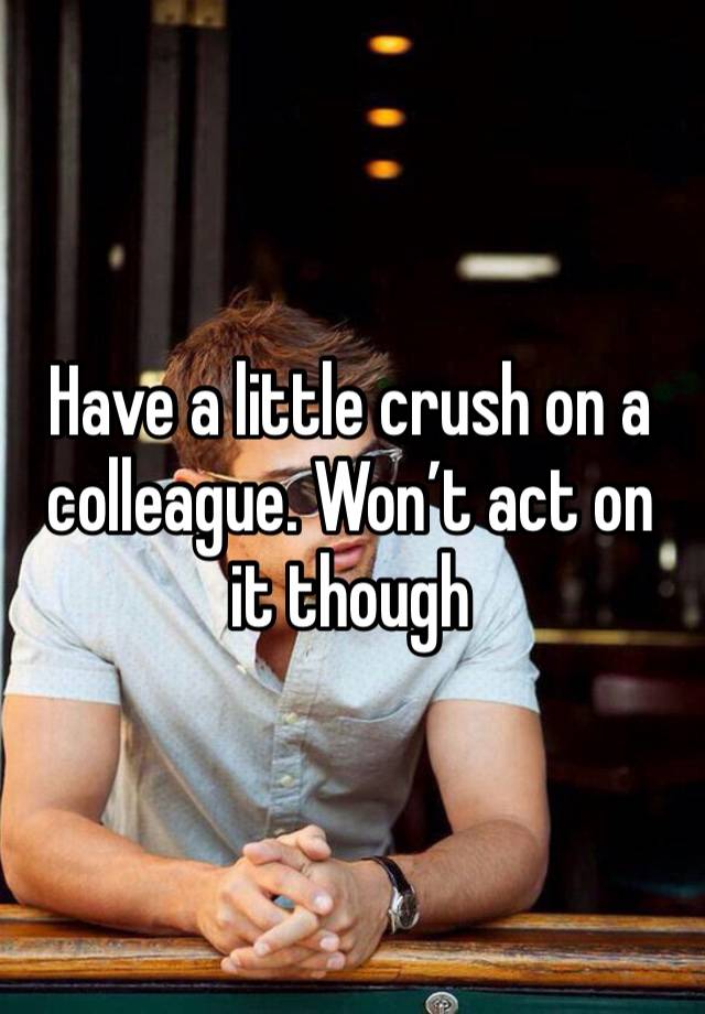 Have a little crush on a colleague. Won’t act on it though 