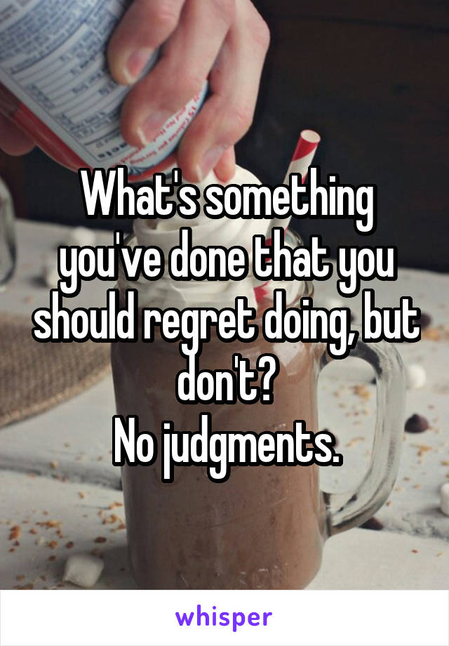 What's something you've done that you should regret doing, but don't?
No judgments.