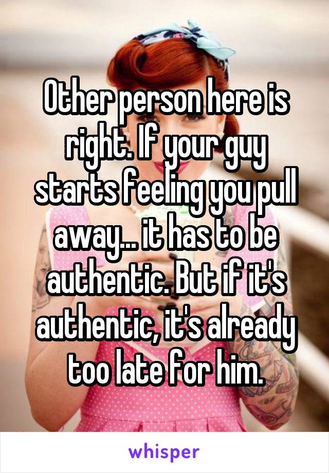 Other person here is right. If your guy starts feeling you pull away... it has to be authentic. But if it's authentic, it's already too late for him.